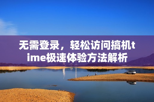 无需登录，轻松访问搞机time极速体验方法解析