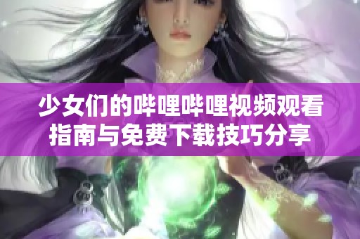 少女们的哔哩哔哩视频观看指南与免费下载技巧分享