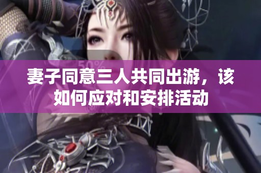 妻子同意三人共同出游，该如何应对和安排活动