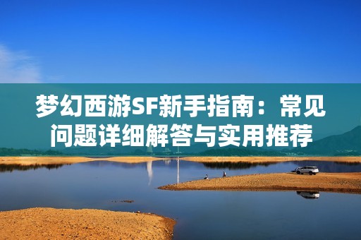 梦幻西游SF新手指南：常见问题详细解答与实用推荐