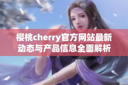 樱桃cherry官方网站最新动态与产品信息全面解析