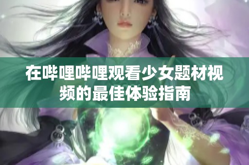 在哔哩哔哩观看少女题材视频的最佳体验指南