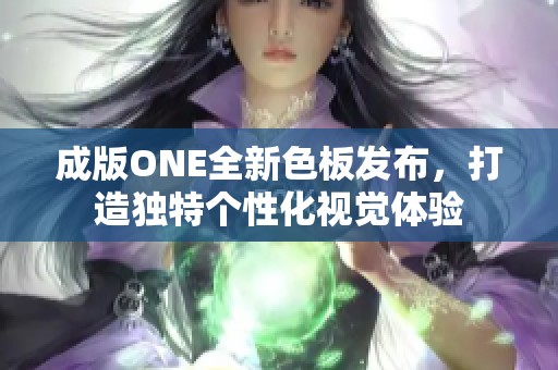 成版ONE全新色板发布，打造独特个性化视觉体验