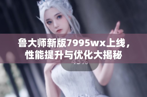 鲁大师新版7995wx上线，性能提升与优化大揭秘