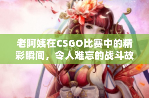 老阿姨在CSGO比赛中的精彩瞬间，令人难忘的战斗故事