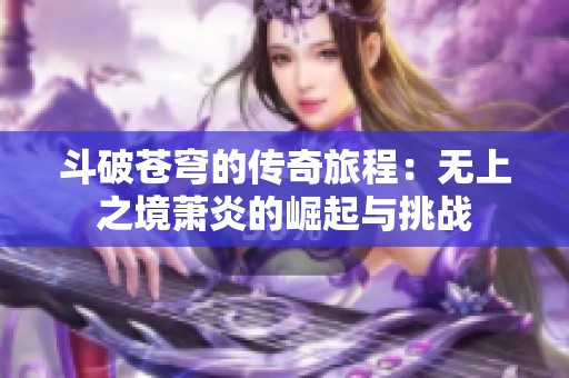 斗破苍穹的传奇旅程：无上之境萧炎的崛起与挑战