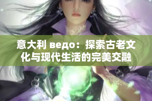 意大利 ведо：探索古老文化与现代生活的完美交融