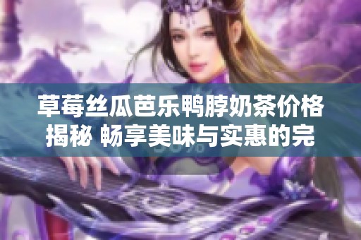 草莓丝瓜芭乐鸭脖奶茶价格揭秘 畅享美味与实惠的完美融合