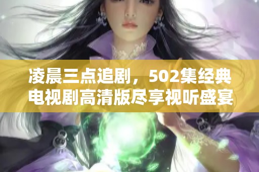 凌晨三点追剧，502集经典电视剧高清版尽享视听盛宴