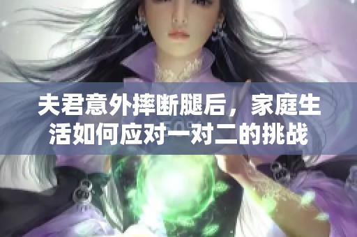 夫君意外摔断腿后，家庭生活如何应对一对二的挑战