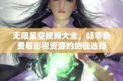 无限星空视频大全，畅享免费看影视资源的绝佳选择