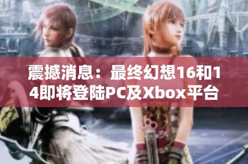 震撼消息：最终幻想16和14即将登陆PC及Xbox平台