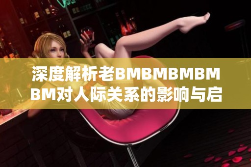 深度解析老BMBMBMBMBM对人际关系的影响与启示