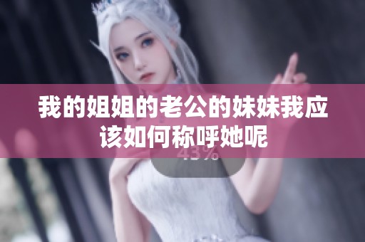 我的姐姐的老公的妹妹我应该如何称呼她呢