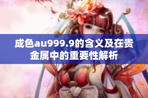 成色au999.9的含义及在贵金属中的重要性解析