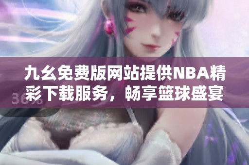 九幺免费版网站提供NBA精彩下载服务，畅享篮球盛宴