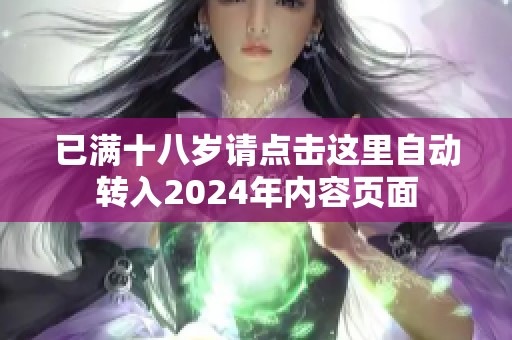 已满十八岁请点击这里自动转入2024年内容页面