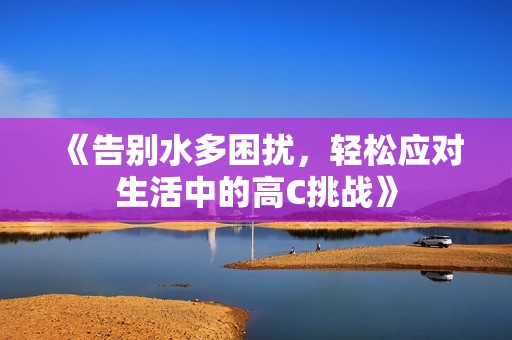 《告别水多困扰，轻松应对生活中的高C挑战》