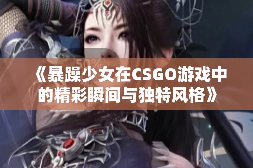 《暴躁少女在CSGO游戏中的精彩瞬间与独特风格》