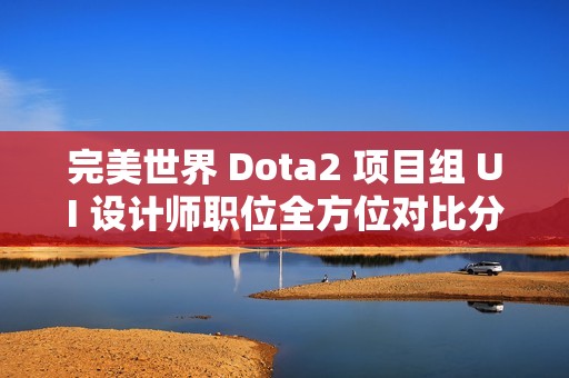 完美世界 Dota2 项目组 UI 设计师职位全方位对比分析