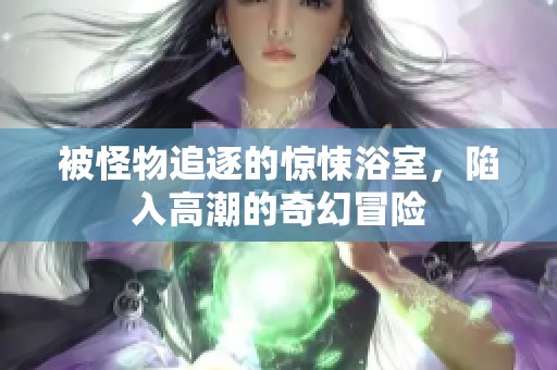 被怪物追逐的惊悚浴室，陷入高潮的奇幻冒险