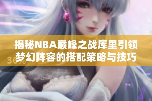 揭秘NBA巅峰之战库里引领梦幻阵容的搭配策略与技巧