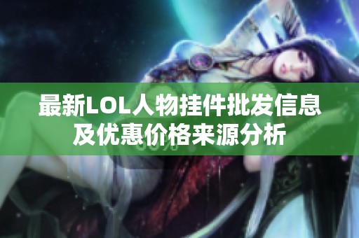 最新LOL人物挂件批发信息及优惠价格来源分析