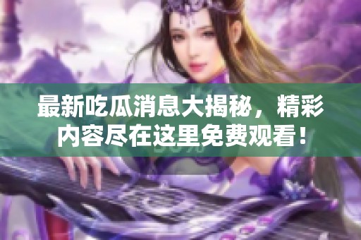 最新吃瓜消息大揭秘，精彩内容尽在这里免费观看！