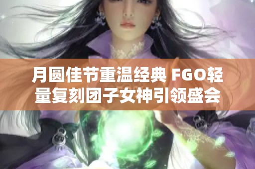 月圆佳节重温经典 FGO轻量复刻团子女神引领盛会