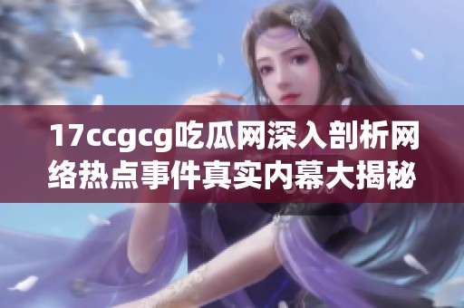 17ccgcg吃瓜网深入剖析网络热点事件真实内幕大揭秘