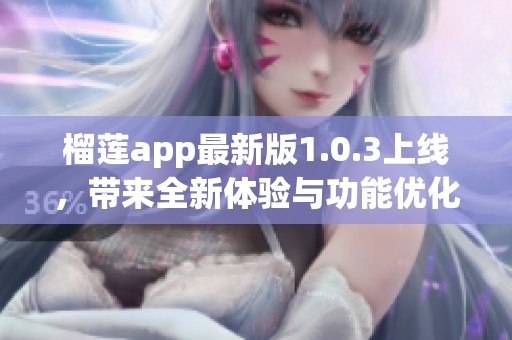 榴莲app最新版1.0.3上线，带来全新体验与功能优化