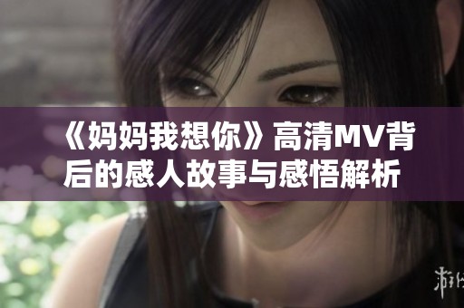 《妈妈我想你》高清MV背后的感人故事与感悟解析