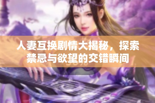 人妻互换剧情大揭秘，探索禁忌与欲望的交错瞬间