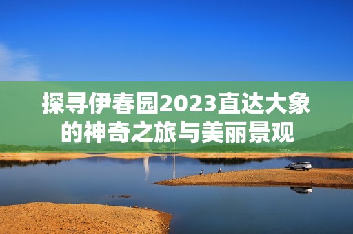 探寻伊春园2023直达大象的神奇之旅与美丽景观