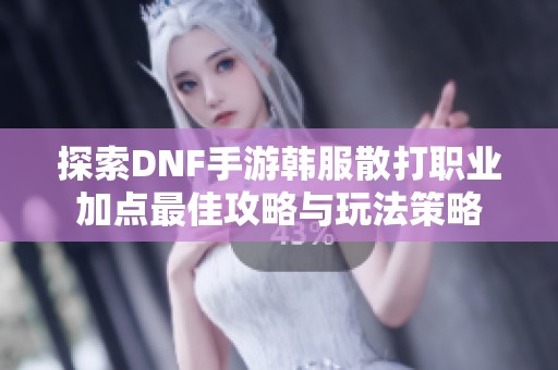 探索DNF手游韩服散打职业加点最佳攻略与玩法策略