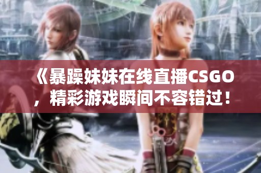 《暴躁妹妹在线直播CSGO，精彩游戏瞬间不容错过！》