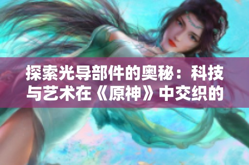 探索光导部件的奥秘：科技与艺术在《原神》中交织的奇妙世界