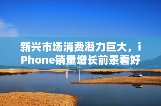 新兴市场消费潜力巨大，iPhone销量增长前景看好