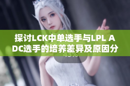 探讨LCK中单选手与LPL ADC选手的培养差异及原因分析