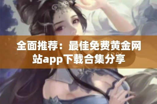 全面推荐：最佳免费黄金网站app下载合集分享