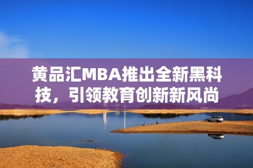 黄品汇MBA推出全新黑科技，引领教育创新新风尚