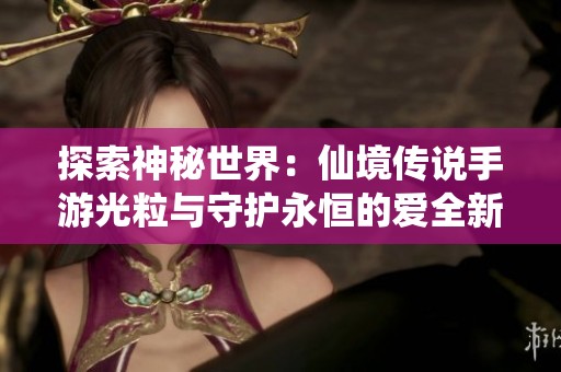 探索神秘世界：仙境传说手游光粒与守护永恒的爱全新奇遇分享