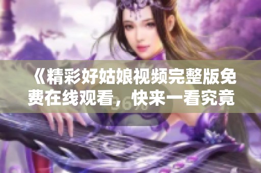 《精彩好姑娘视频完整版免费在线观看，快来一看究竟》