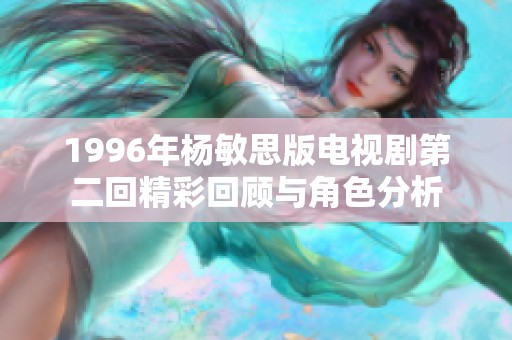 1996年杨敏思版电视剧第二回精彩回顾与角色分析