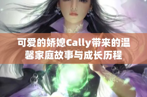 可爱的娇媳Cally带来的温馨家庭故事与成长历程