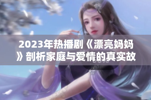 2023年热播剧《漂亮妈妈》剖析家庭与爱情的真实故事