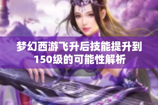 梦幻西游飞升后技能提升到150级的可能性解析