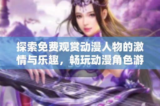 探索免费观赏动漫人物的激情与乐趣，畅玩动漫角色游戏