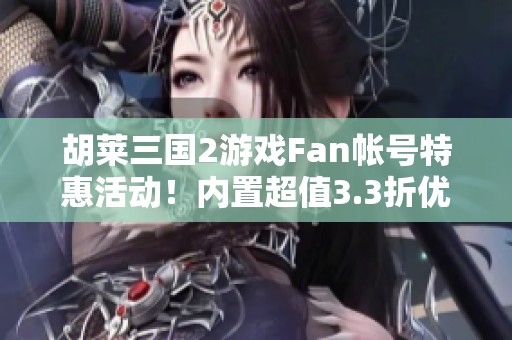 胡莱三国2游戏Fan帐号特惠活动！内置超值3.3折优惠等你来体验