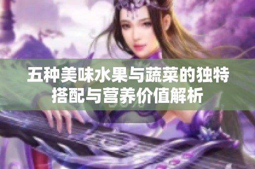 五种美味水果与蔬菜的独特搭配与营养价值解析